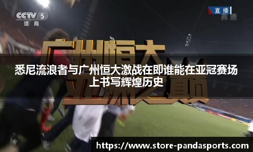 悉尼流浪者与广州恒大激战在即谁能在亚冠赛场上书写辉煌历史