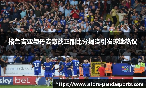 格鲁吉亚与丹麦激战正酣比分揭晓引发球迷热议
