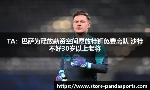 TA：巴萨为释放薪资空间愿放特狮免费离队 沙特不好30岁以上老将